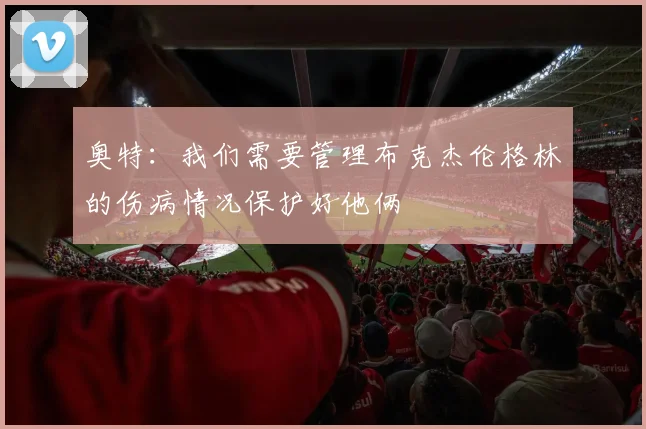 奥特：我们需要管理布克杰伦格林的伤病情况保护好他俩