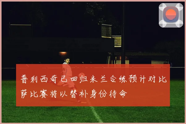 普利西奇已回归米兰合练预计对比萨比赛将以替补身份待命