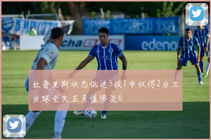 杜普里斯状态低迷5投1中仅得2分三分球全失正负值惨淡6