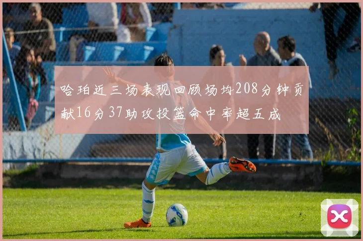 哈珀近三场表现回顾场均208分钟贡献16分37助攻投篮命中率超五成