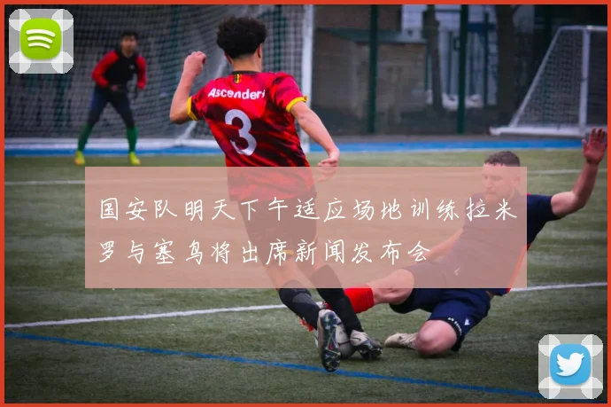 国安队明天下午适应场地训练拉米罗与塞鸟将出席新闻发布会