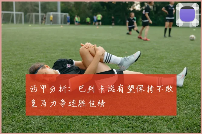 西甲分析：巴列卡诺有望保持不败皇马力争连胜佳绩