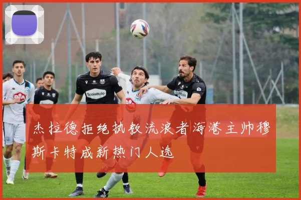 杰拉德拒绝执教流浪者海港主帅穆斯卡特成新热门人选