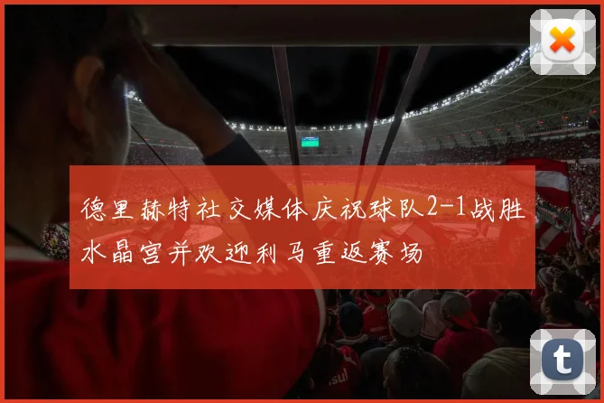 德里赫特社交媒体庆祝球队2-1战胜水晶宫并欢迎利马重返赛场