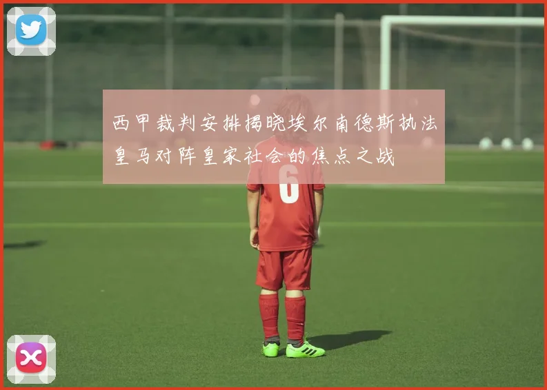 西甲裁判安排揭晓埃尔南德斯执法皇马对阵皇家社会的焦点之战