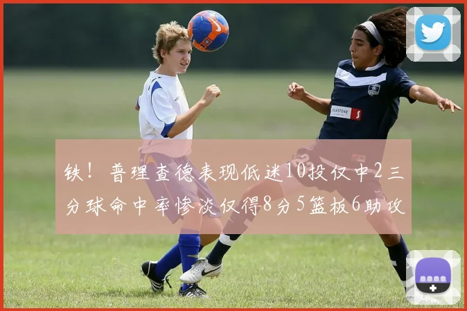 铁！普理查德表现低迷10投仅中2三分球命中率惨淡仅得8分5篮板6助攻
