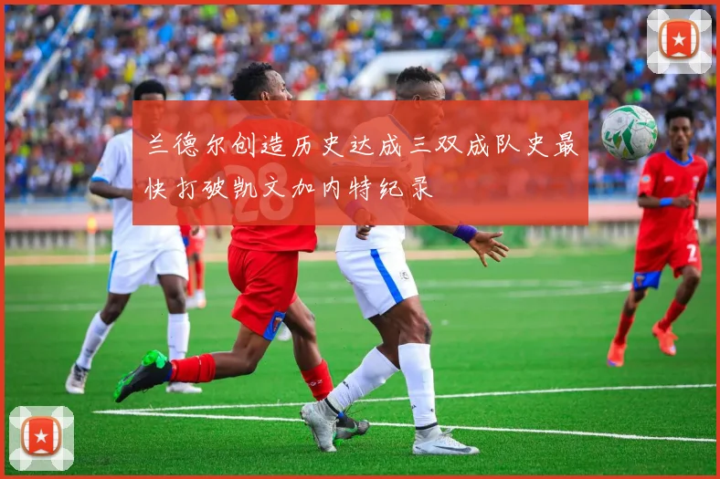 兰德尔创造历史达成三双成队史最快打破凯文加内特纪录