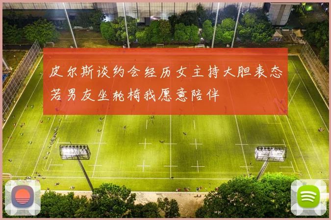 皮尔斯谈约会经历女主持大胆表态若男友坐轮椅我愿意陪伴