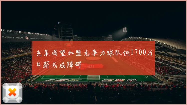 克莱渴望加盟竞争力球队但1700万年薪或成障碍