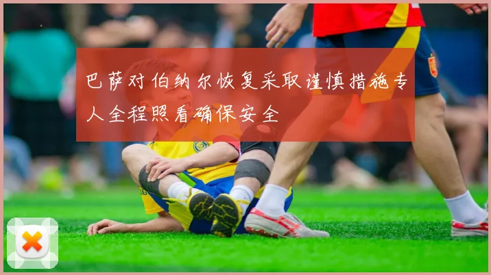 巴萨对伯纳尔恢复采取谨慎措施专人全程照看确保安全