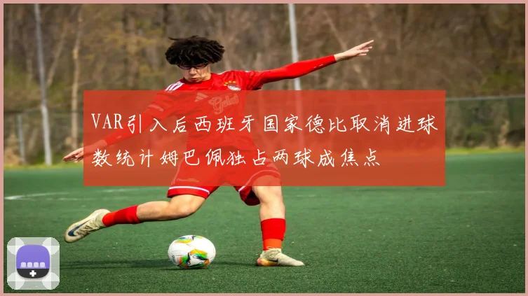 VAR引入后西班牙国家德比取消进球数统计姆巴佩独占两球成焦点