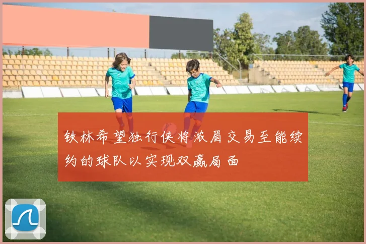铁林希望独行侠将浓眉交易至能续约的球队以实现双赢局面