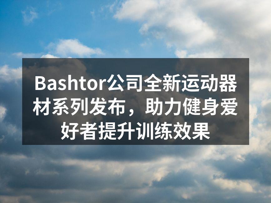 Bashtor公司全新运动器材系列发布，助力健身爱好者提升训练效果