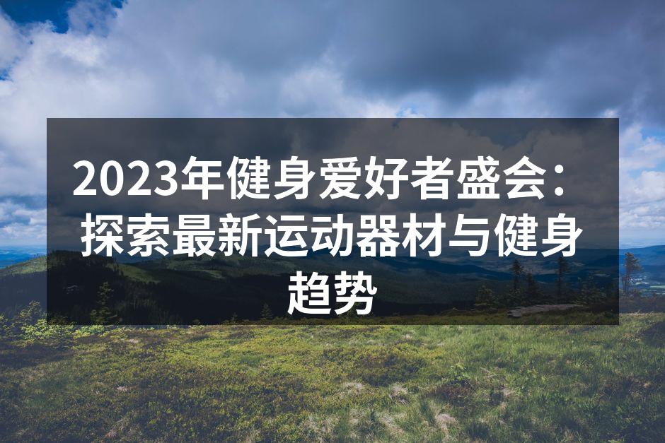 2023年健身爱好者盛会：探索最新运动器材与健身趋势