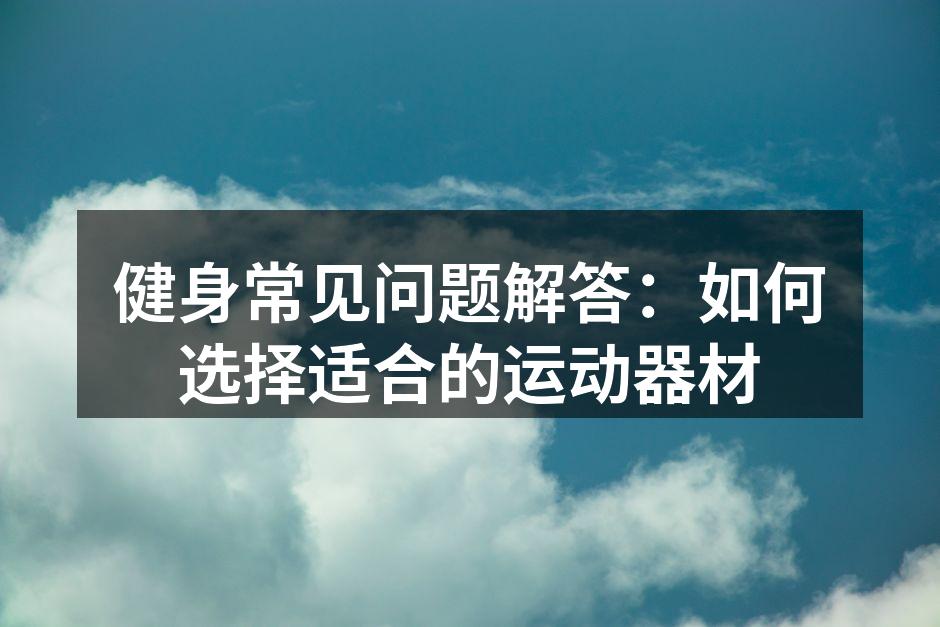 健身常见问题解答：如何选择适合的运动器材