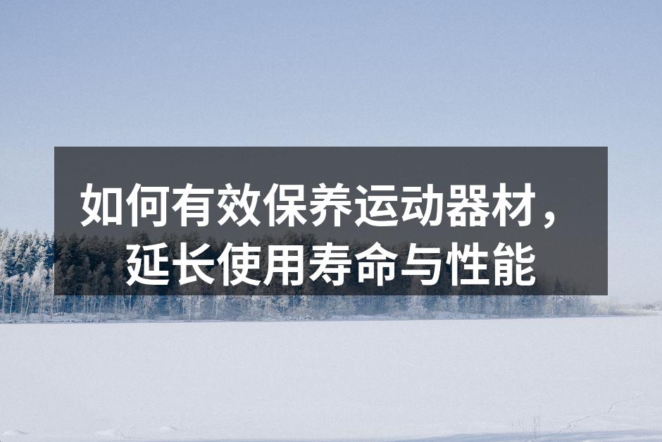 如何有效保养运动器材，延长使用寿命与性能