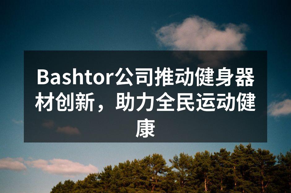 Bashtor公司推动健身器材创新，助力全民运动健康