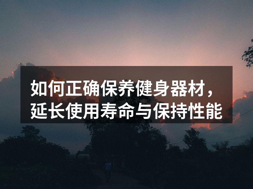 如何正确保养健身器材，延长使用寿命与保持性能