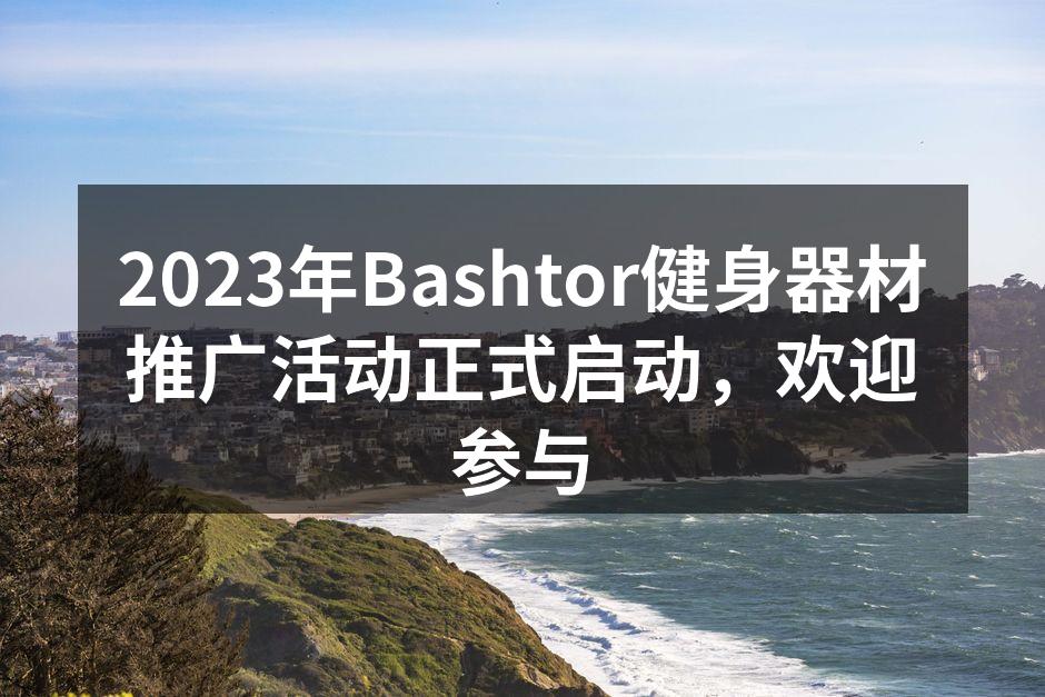 2023年Bashtor健身器材推广活动正式启动，欢迎参与