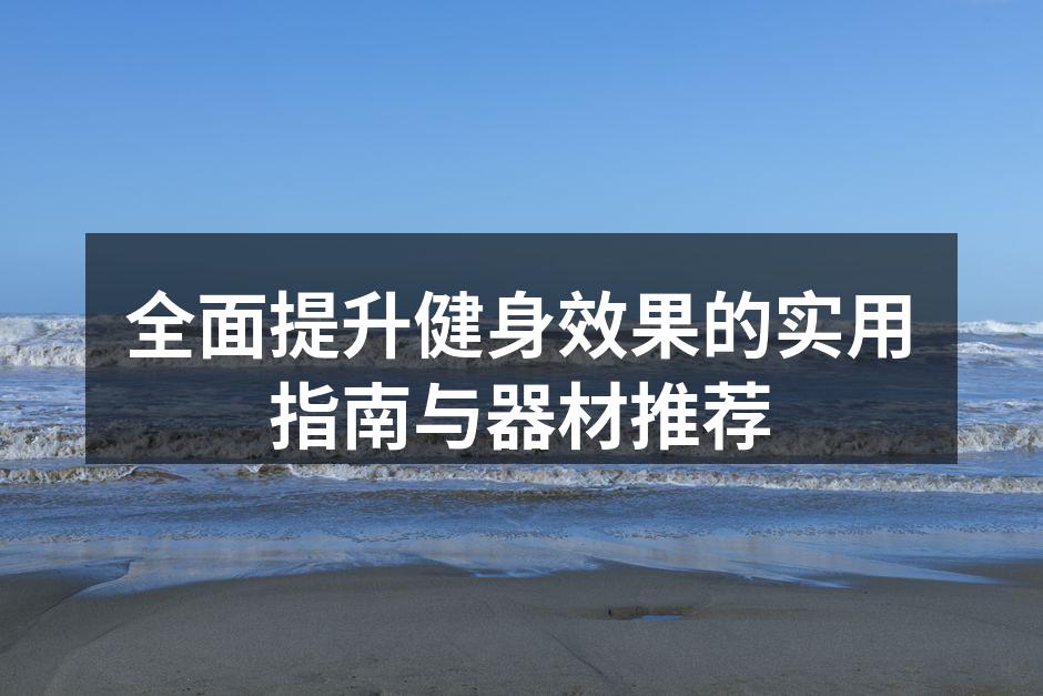 全面提升健身效果的实用指南与器材推荐