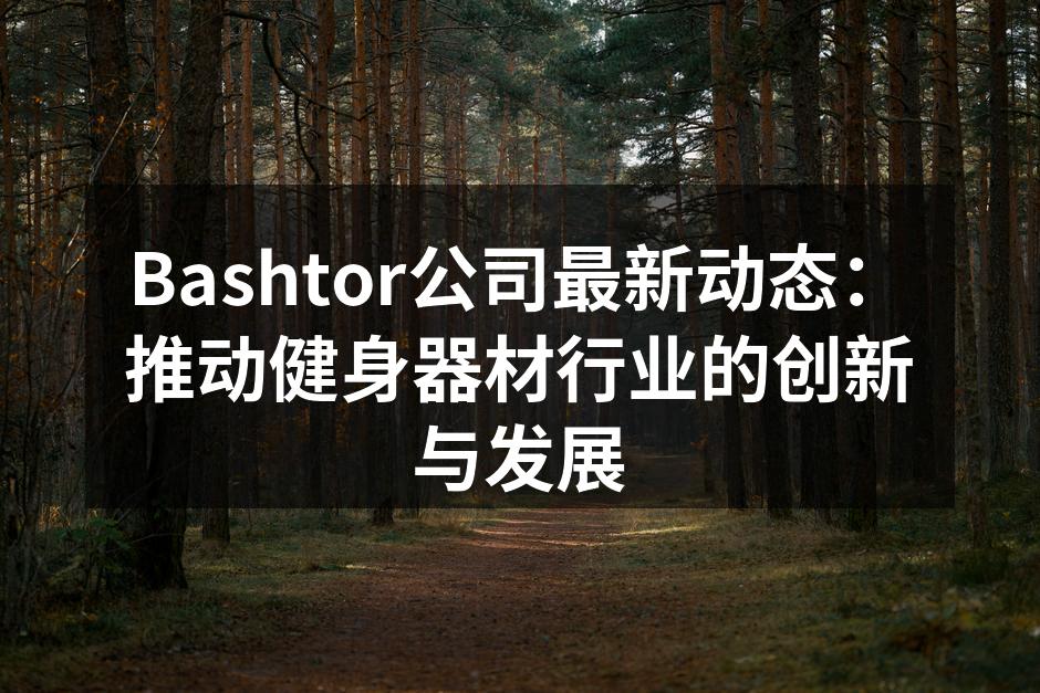 Bashtor公司最新动态：推动健身器材行业的创新与发展