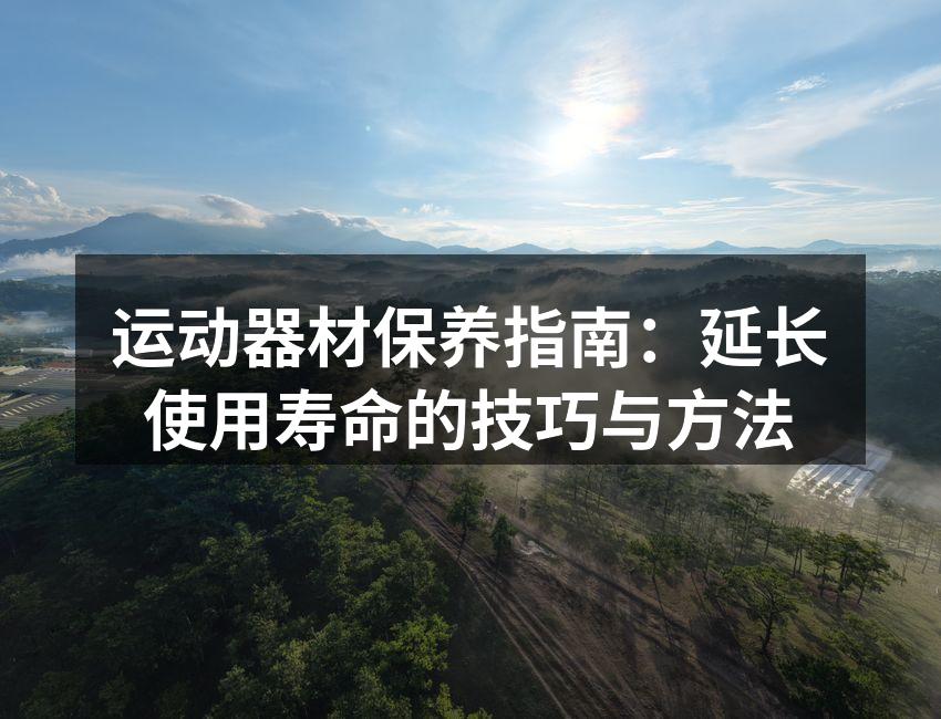 运动器材保养指南：延长使用寿命的技巧与方法